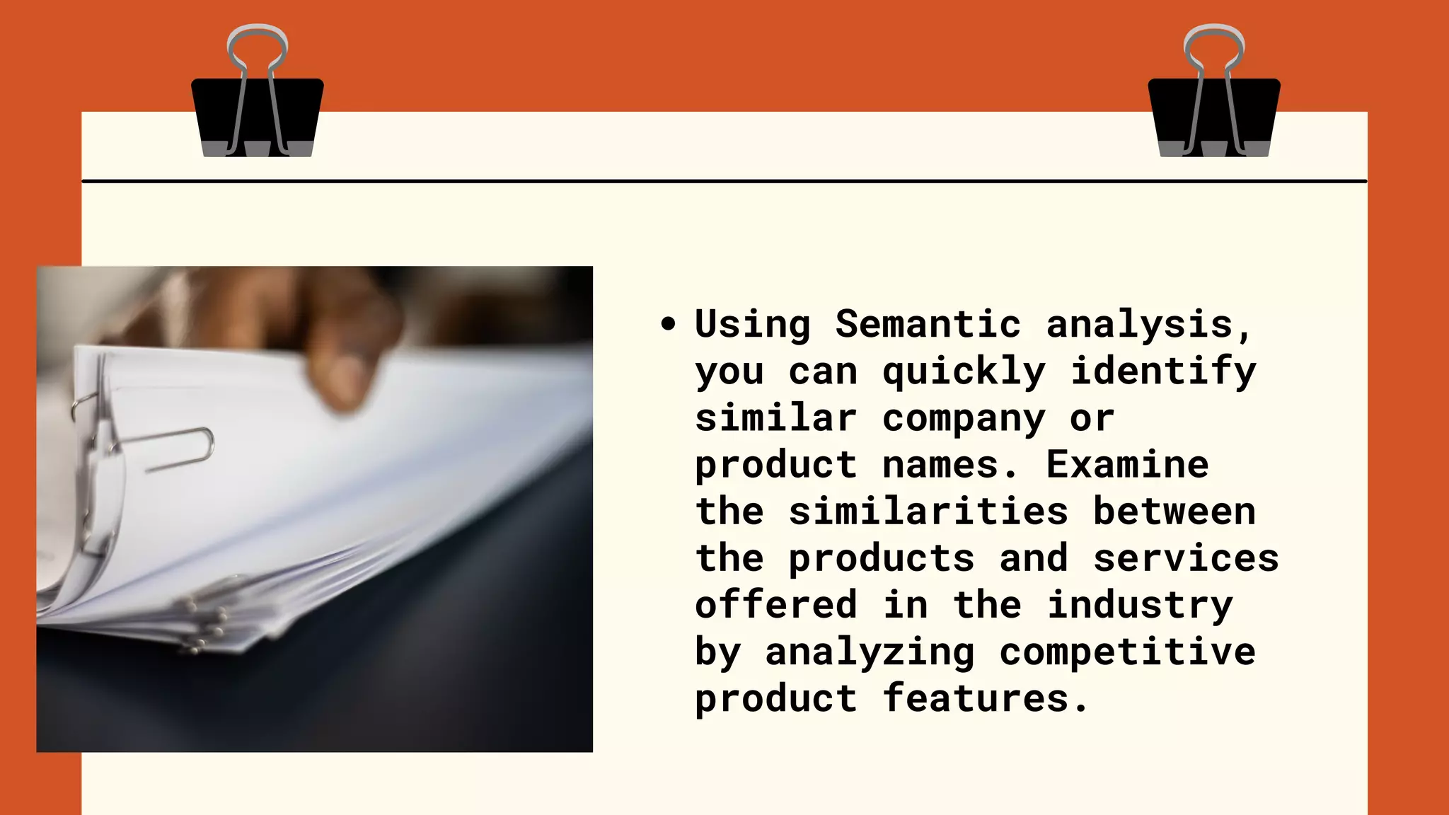 Using Semantic analysis,
you can quickly identify
similar company or
product names. Examine
the similarities between
the products and services
offered in the industry
by analyzing competitive
product features.
 