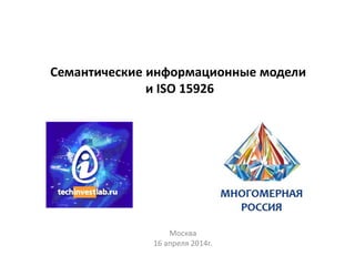 Семантические информационные модели
и ISO 15926
Москва
16 апреля 2014г.
 