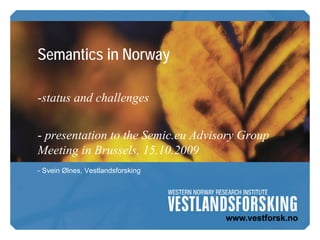 Semantics in Norway

-status and challenges


- presentation to the Semic.eu Advisory Group
Meeting in Brussels, 15.10.2009
- Svein Ølnes, Vestlandsforsking
 