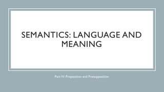 Part IV: Proposition and Presupposition
SEMANTICS: LANGUAGE AND
MEANING
 