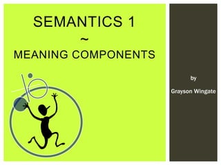 SEMANTICS 1
~
MEANING COMPONENTS
by
.
Grayson Wingate
 