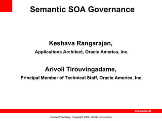 Semantic SOA Governance



             Keshava Rangarajan,
      Applications Architect, Oracle America, Inc.



           Arivoli Tirouvingadame,
Principal Member of Technical Staff, Oracle America, Inc.




             Oracle Proprietary. Copyright 2008, Oracle Corporation
 