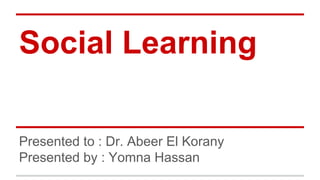 Social Learning 
Presented to : Dr. Abeer El Korany 
Presented by : Yomna Hassan 
 