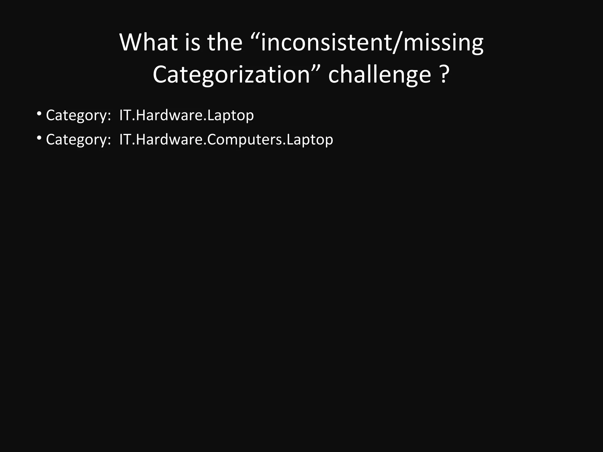 What is the “inconsistent/missing
             Categorization” challenge ?
• Category: IT.Hardware.Laptop
• Category: IT.Hardware.Computers.Laptop
 