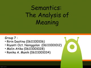 Semantics:
The Analysis of
Meaning
Group 7 :
• Ririn Destina (0611100106)
• Riyanti Oct. Nainggolan (06111001012)
• Melin Atika (06111001028)
• Ronika A. Manik (06111001034)
 