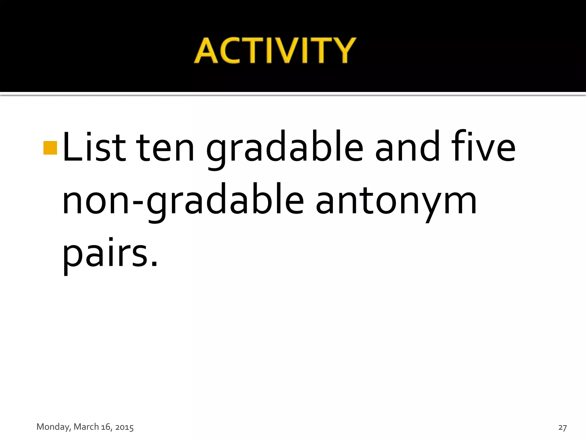 List ten gradable and five
non-gradable antonym
pairs.
Monday, March 16, 2015 27
 