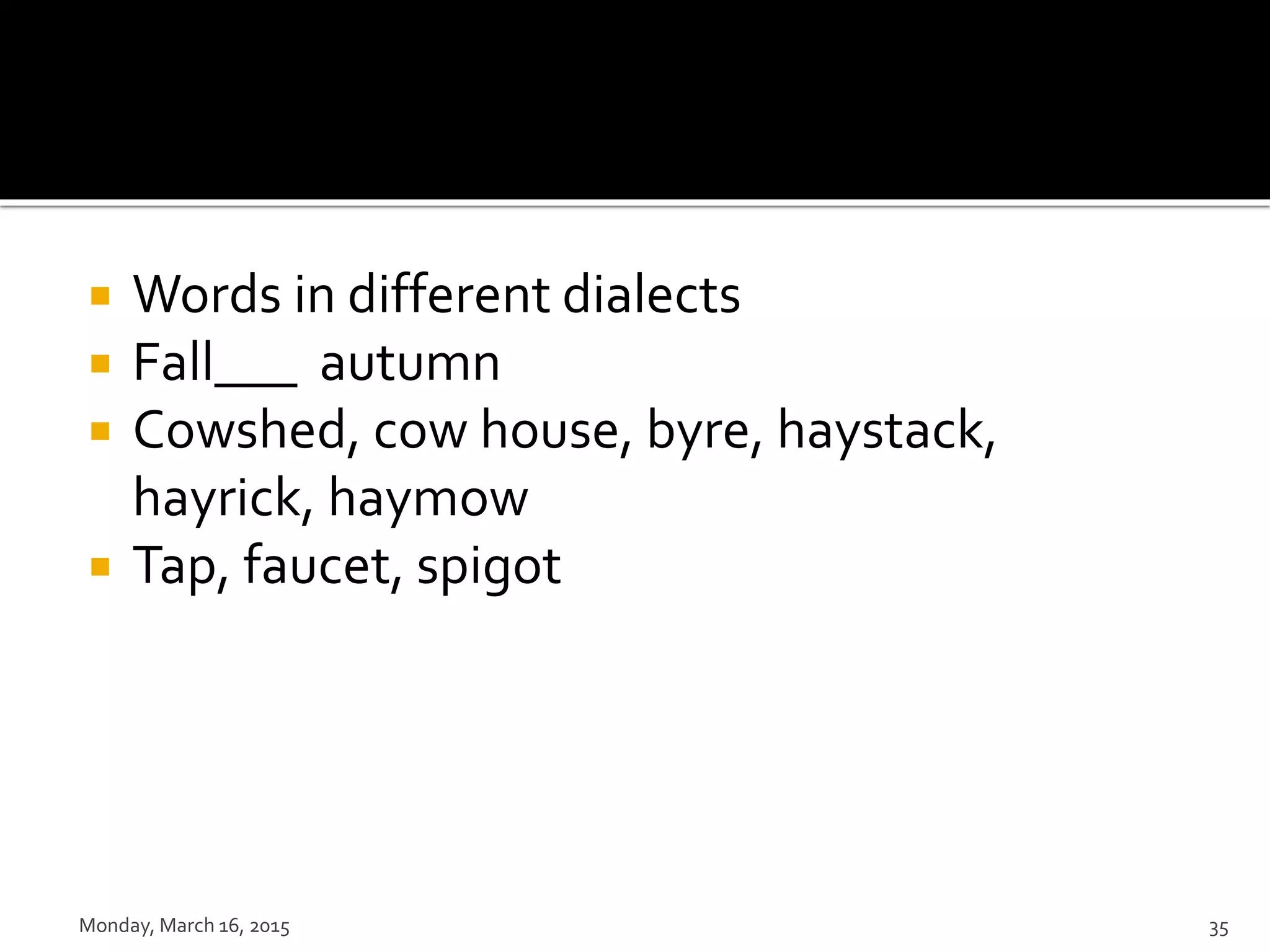  Words in different dialects
 Fall___ autumn
 Cowshed, cow house, byre, haystack,
hayrick, haymow
 Tap, faucet, spigot
Monday, March 16, 2015 35
 