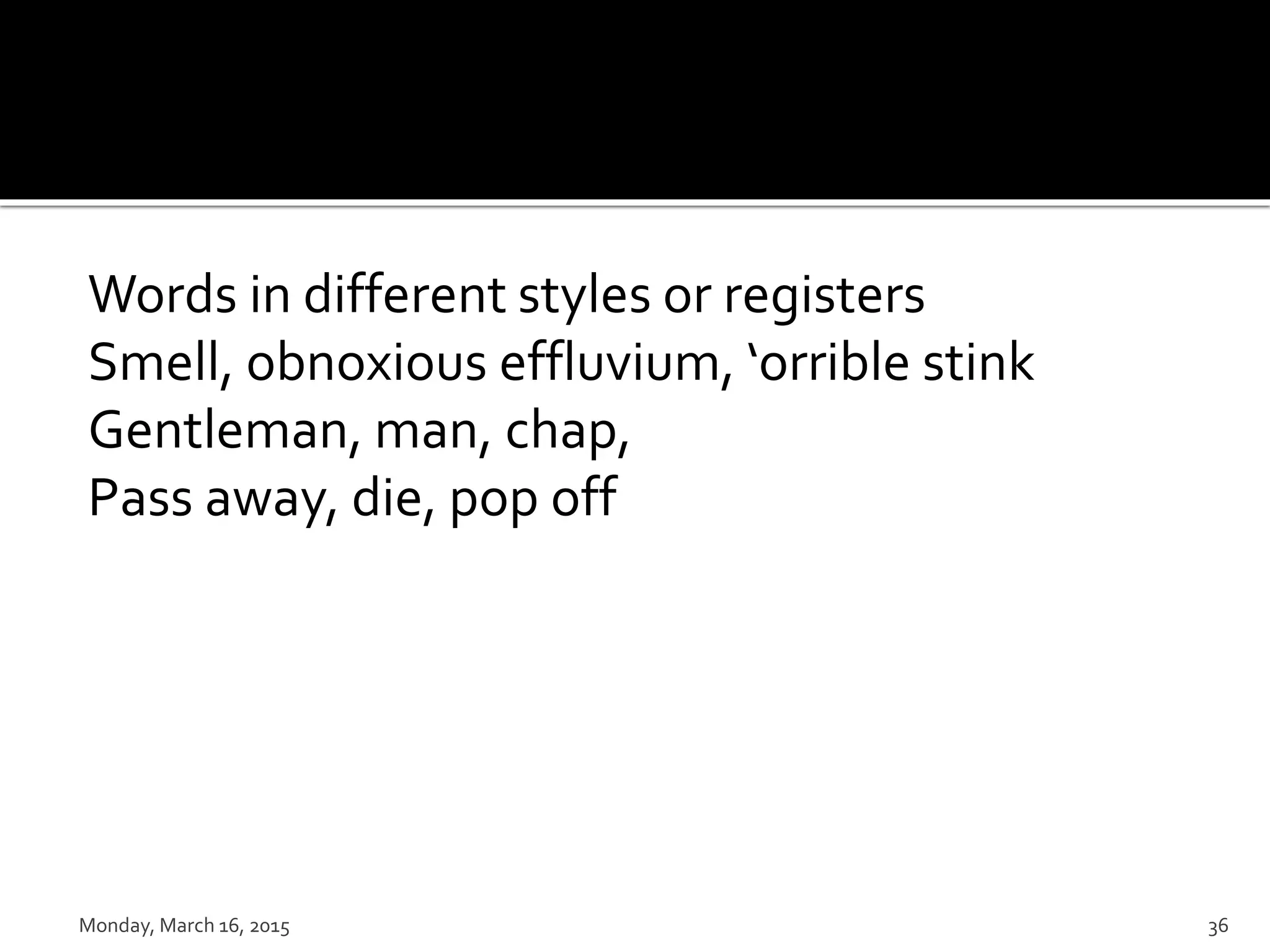 Words in different styles or registers
Smell, obnoxious effluvium, ‘orrible stink
Gentleman, man, chap,
Pass away, die, pop off
Monday, March 16, 2015 36
 