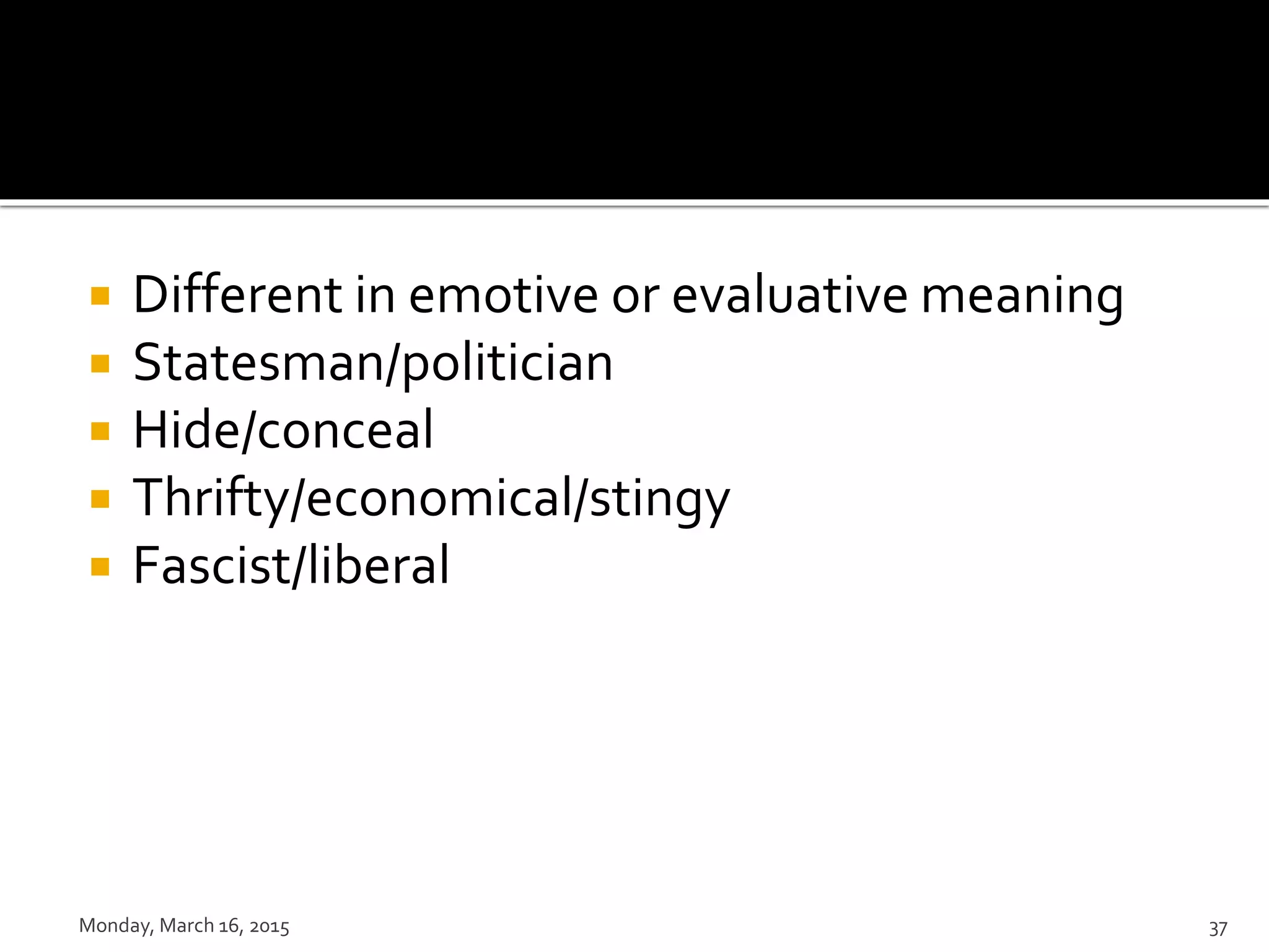  Different in emotive or evaluative meaning
 Statesman/politician
 Hide/conceal
 Thrifty/economical/stingy
 Fascist/liberal
Monday, March 16, 2015 37
 