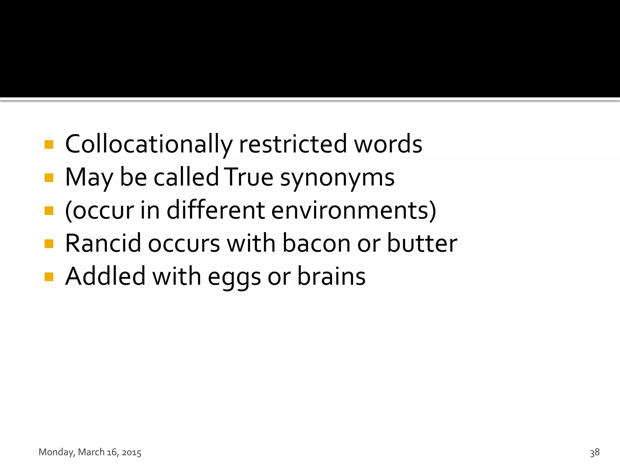  Collocationally restricted words
 May be calledTrue synonyms
 (occur in different environments)
 Rancid occurs with bacon or butter
 Addled with eggs or brains
Monday, March 16, 2015 38
 