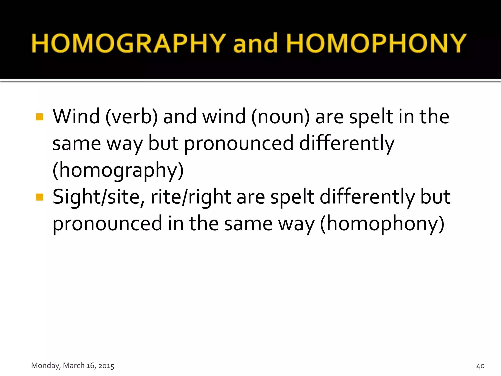  Wind (verb) and wind (noun) are spelt in the
same way but pronounced differently
(homography)
 Sight/site, rite/right are spelt differently but
pronounced in the same way (homophony)
Monday, March 16, 2015 40
 