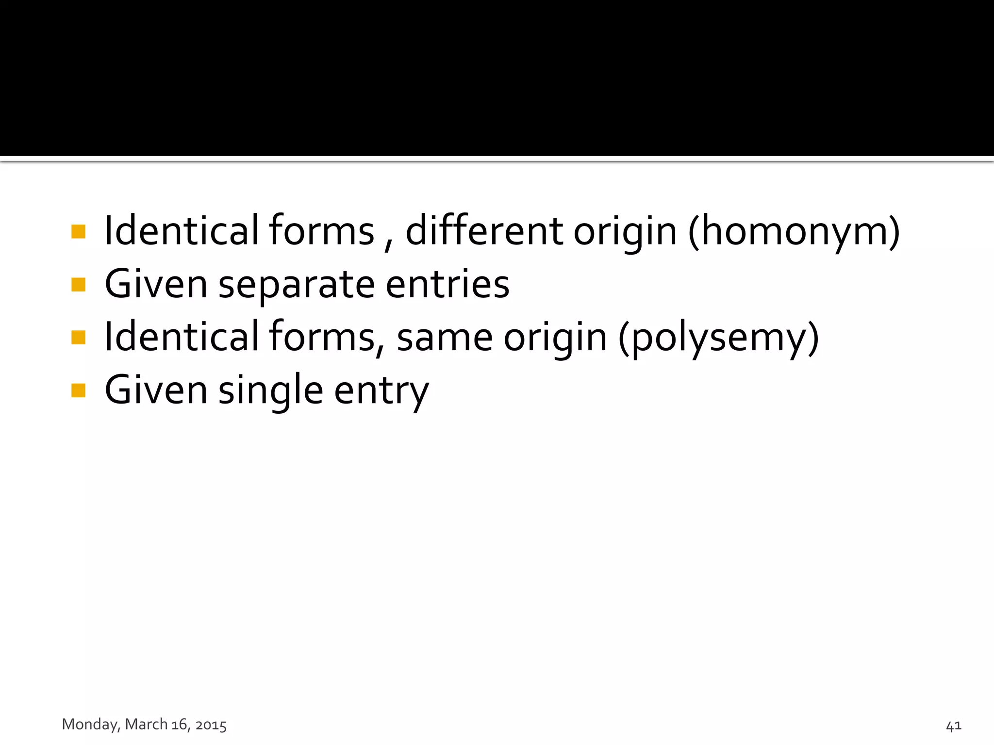  Identical forms , different origin (homonym)
 Given separate entries
 Identical forms, same origin (polysemy)
 Given single entry
Monday, March 16, 2015 41
 