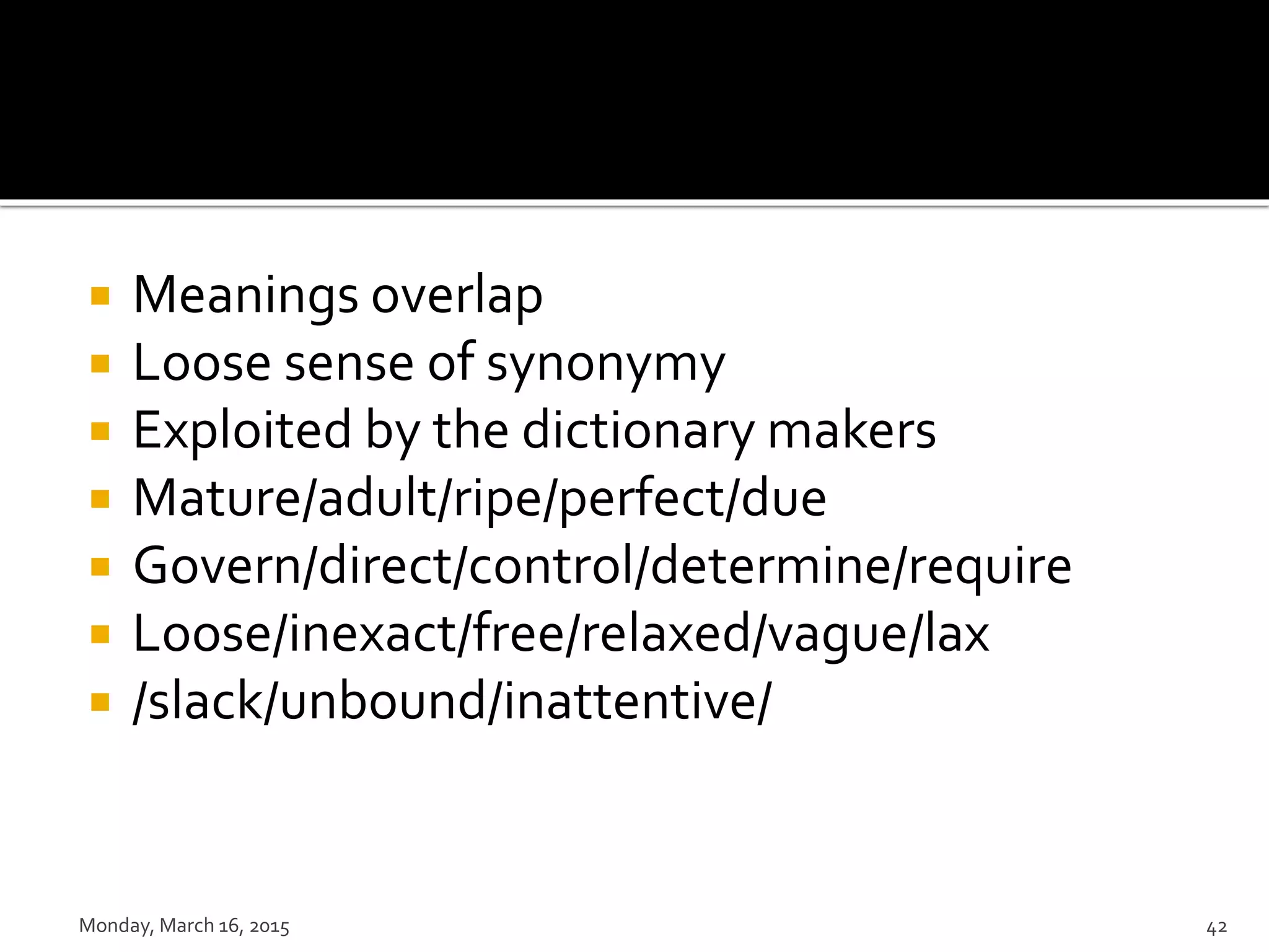  Meanings overlap
 Loose sense of synonymy
 Exploited by the dictionary makers
 Mature/adult/ripe/perfect/due
 Govern/direct/control/determine/require
 Loose/inexact/free/relaxed/vague/lax
 /slack/unbound/inattentive/
Monday, March 16, 2015 42
 