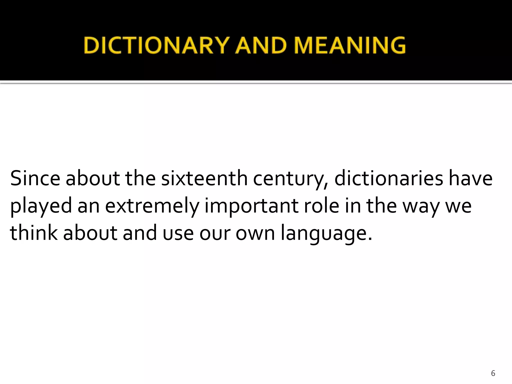 Since about the sixteenth century, dictionaries have
played an extremely important role in the way we
think about and use our own language.
6
 