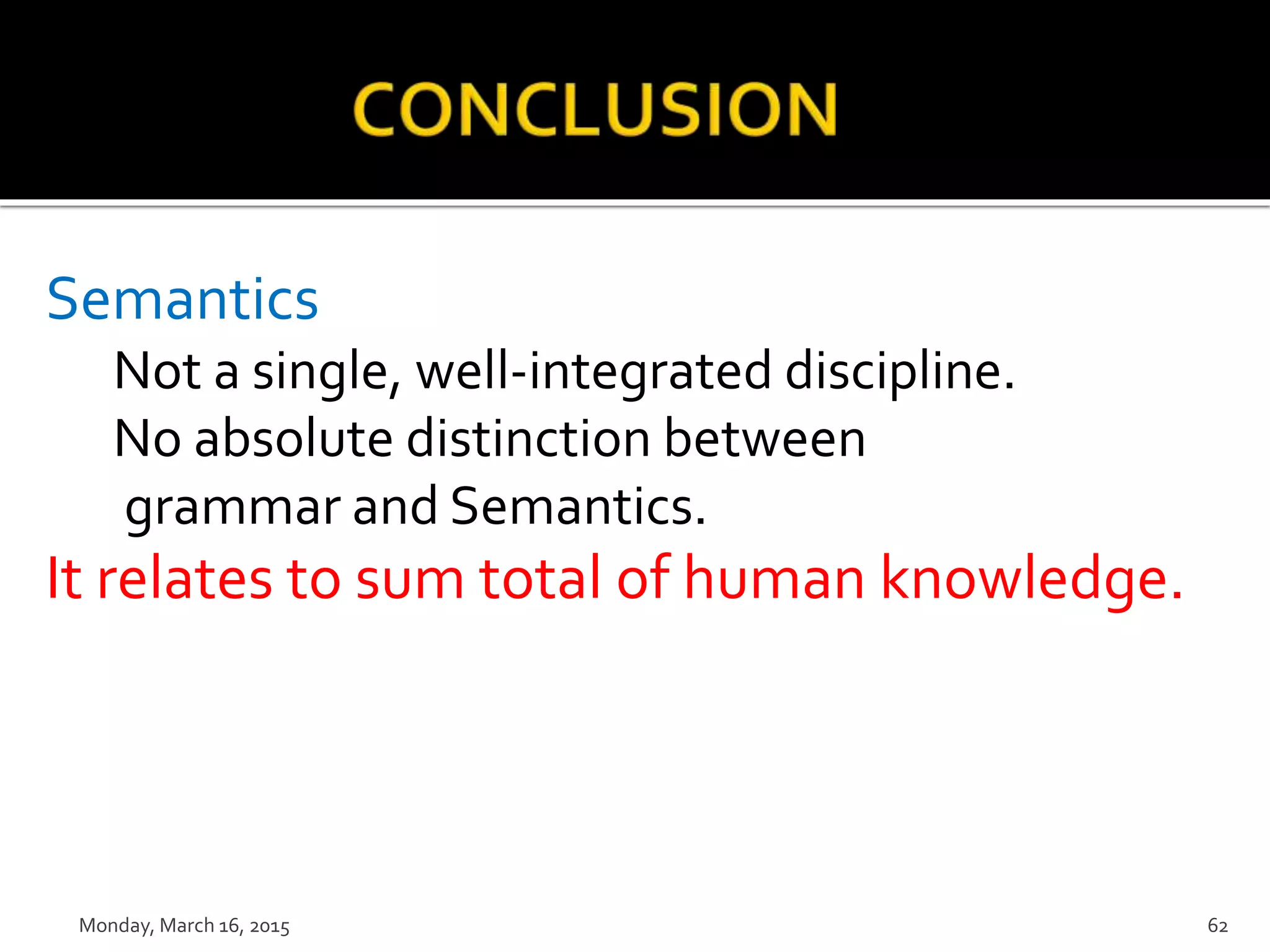 Semantics
Not a single, well-integrated discipline.
No absolute distinction between
grammar and Semantics.
It relates to sum total of human knowledge.
Monday, March 16, 2015 62
 