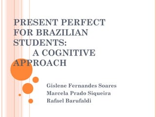 PRESENT PERFECT
FOR BRAZILIAN
STUDENTS:
A COGNITIVE
APPROACH
Gislene Fernandes Soares
Marcela Prado Siqueira
Rafael Barufaldi
 