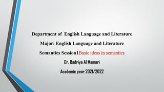 Department of English Language and Literature
Major: English Language and Literature
Semantics Session1Basic ideas in semantics
Dr. Badriya Al Mamari
Academic year 2021/2022
 
