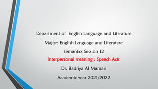 Department of English Language and Literature
Major: English Language and Literature
Semantics Session 12
Interpersonal meaning : Speech Acts
Dr. Badriya Al Mamari
Academic year 2021/2022
 