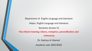 Department of English Language and Literature
Major: English Language and Literature
Semantics Session 12
Non-literal meaning: idioms, metaphor, personification and
metonymy
Dr. Badriya Al Mamari
Academic year 2021/2022
 