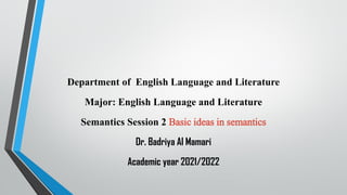 Department of English Language and Literature
Major: English Language and Literature
Semantics Session 2 Basic ideas in semantics
Dr. Badriya Al Mamari
Academic year 2021/2022
 