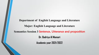 Department of English Language and Literature
Major: English Language and Literature
Semantics Session 3 Sentence, Utterance and proposition
Dr. Badriya Al Mamari
Academic year 2021/2022
 