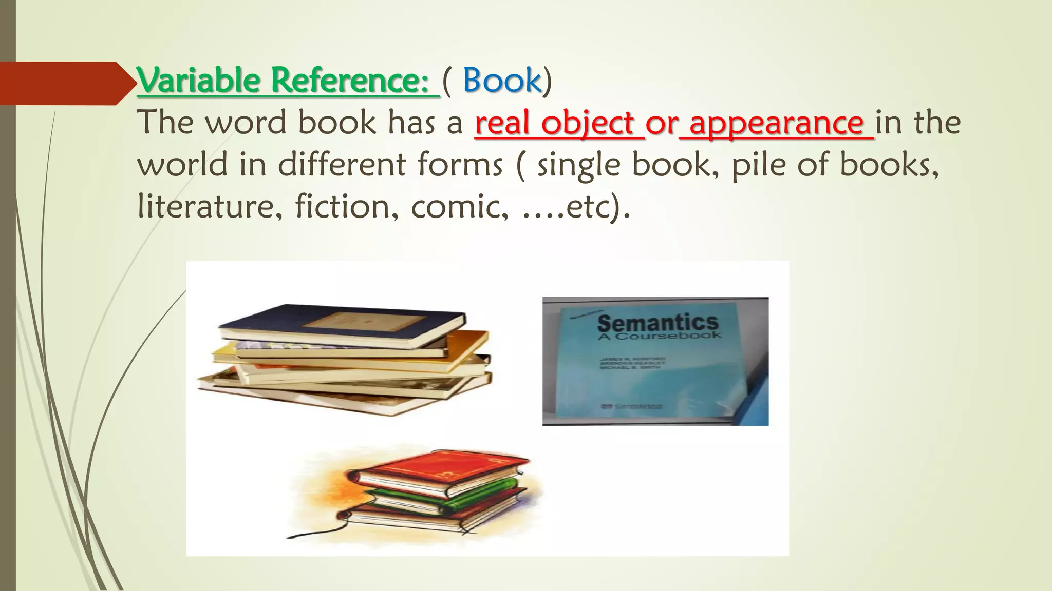 Variable Reference: ( Book)
The word book has a real object or appearance in the
world in different forms ( single book, pile of books,
literature, fiction, comic, ….etc).
 