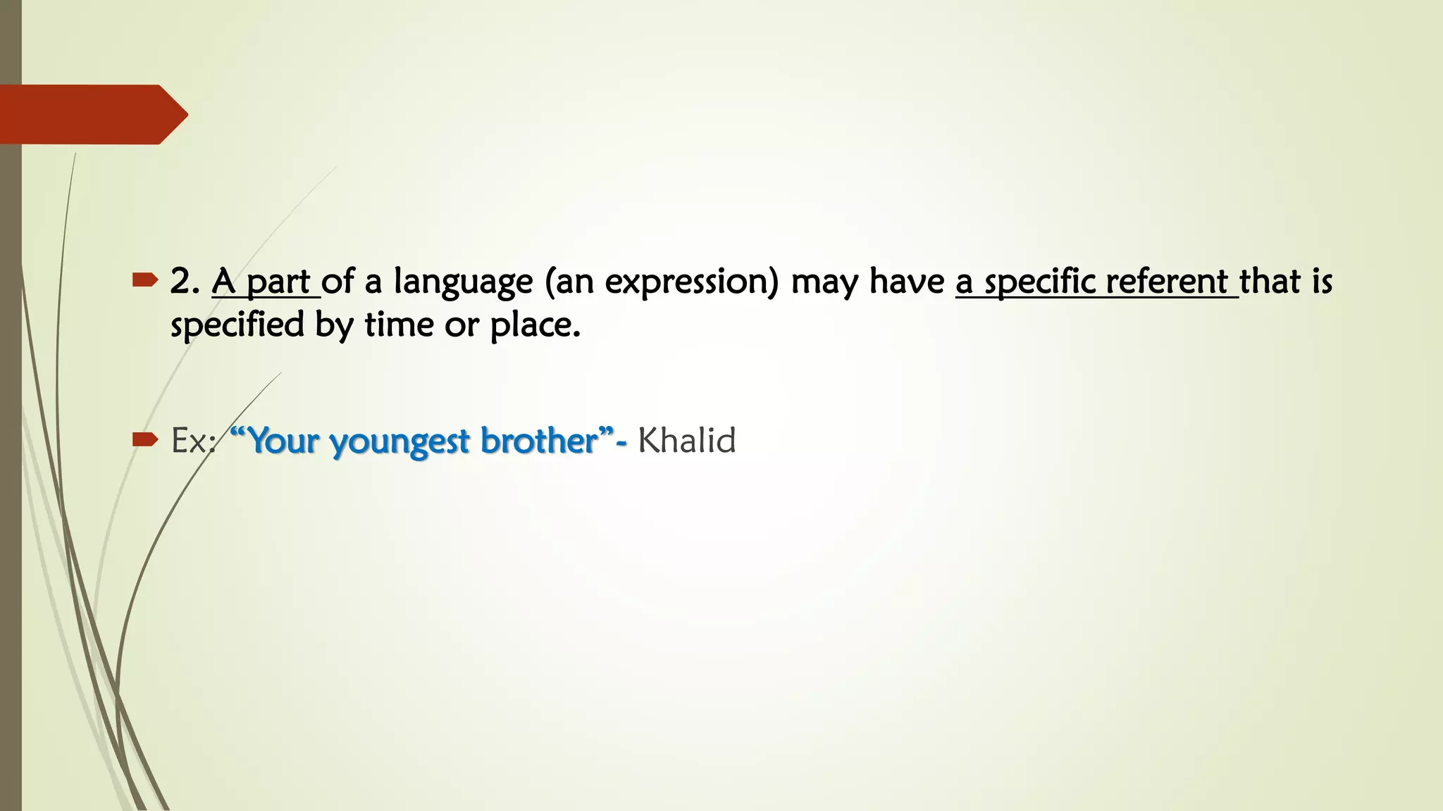  2. A part of a language (an expression) may have a specific referent that is
specified by time or place.
 Ex: “Your youngest brother”- Khalid
 