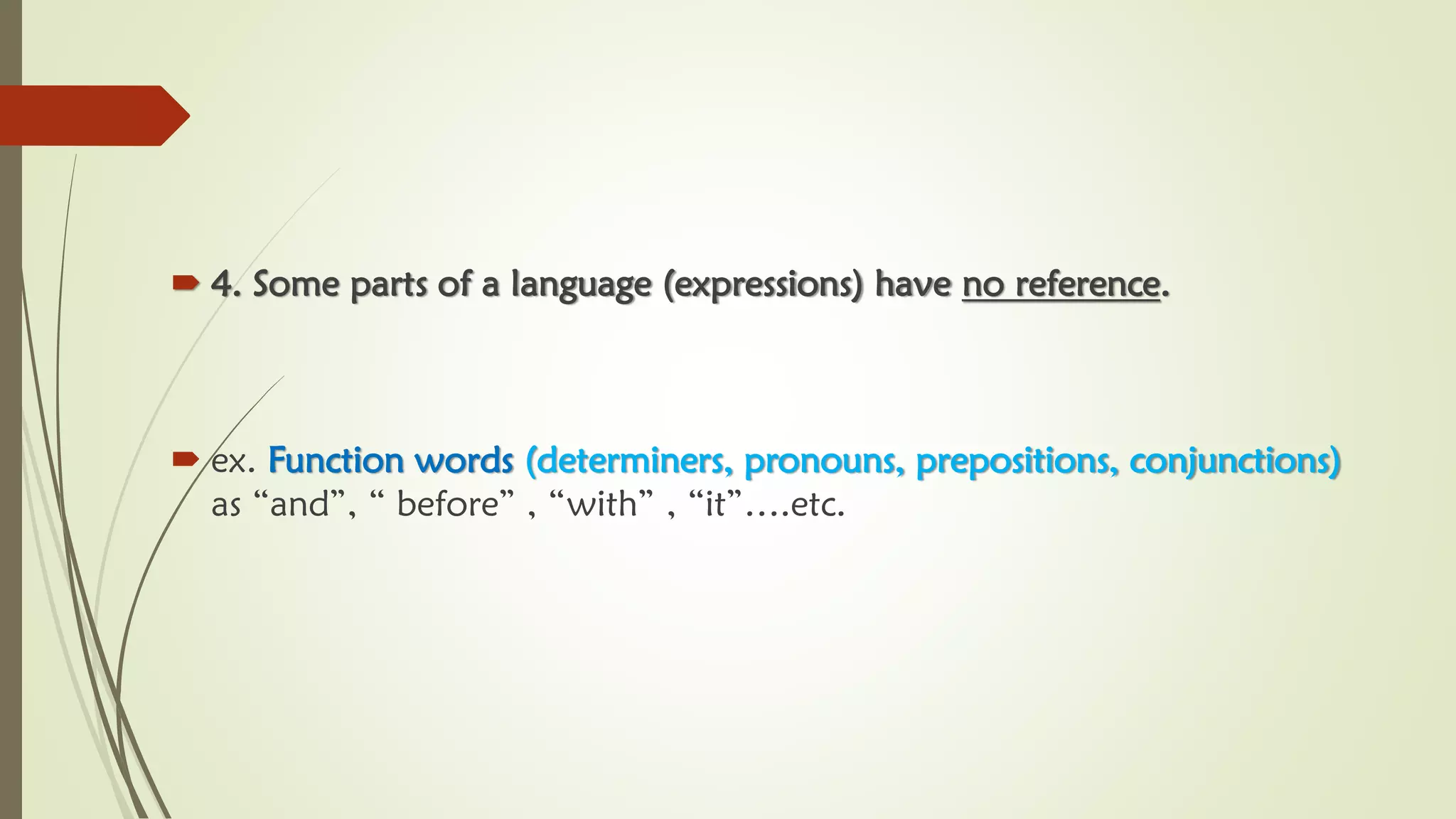  4. Some parts of a language (expressions) have no reference.
 ex. Function words (determiners, pronouns, prepositions, conjunctions)
as “and”, “ before” , “with” , “it”….etc.
 