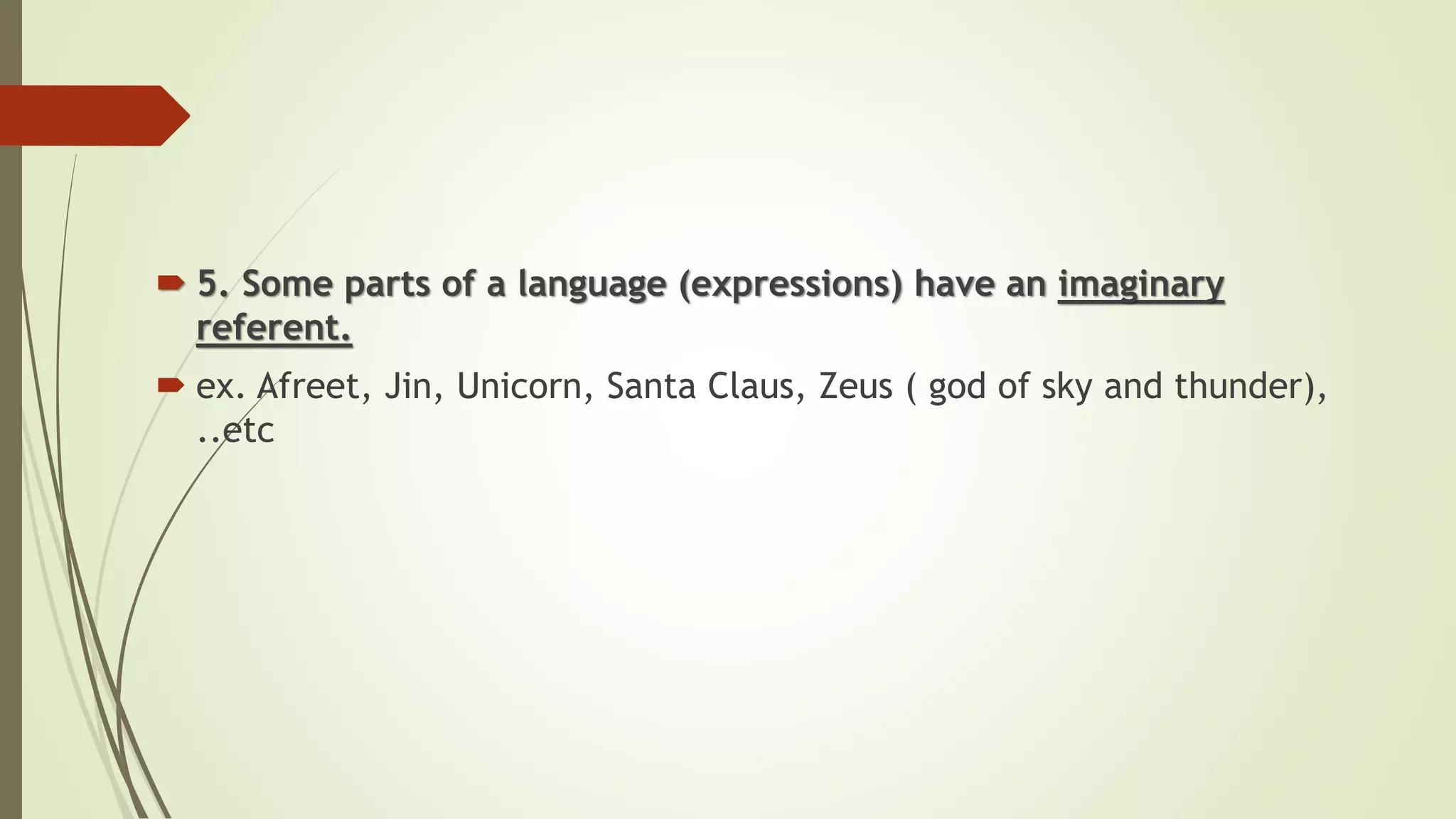  5. Some parts of a language (expressions) have an imaginary
referent.
 ex. Afreet, Jin, Unicorn, Santa Claus, Zeus ( god of sky and thunder),
..etc
 