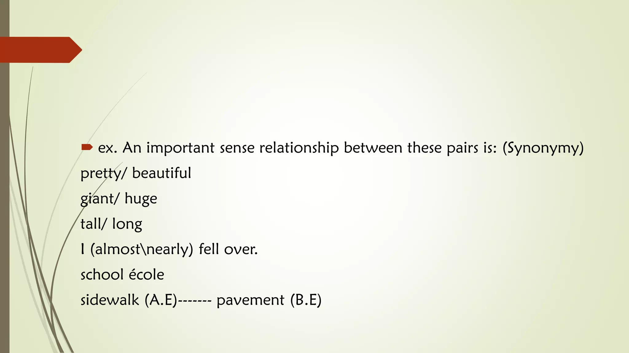  ex. An important sense relationship between these pairs is: (Synonymy)
pretty/ beautiful
giant/ huge
tall/ long
I (almostnearly) fell over.
school école
sidewalk (A.E)------- pavement (B.E)
 