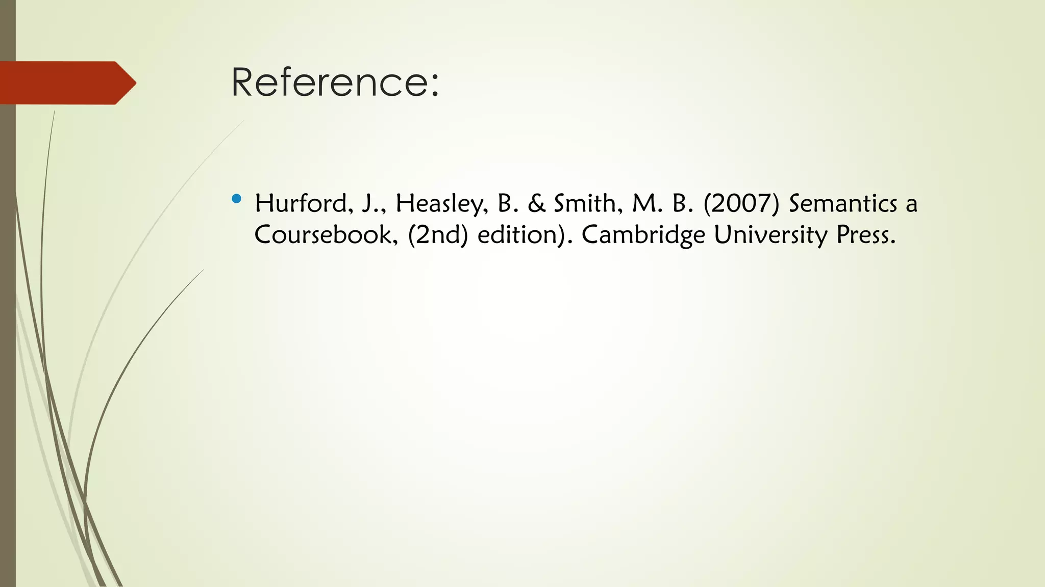 Reference:
• Hurford, J., Heasley, B. & Smith, M. B. (2007) Semantics a
Coursebook, (2nd) edition). Cambridge University Press.
 