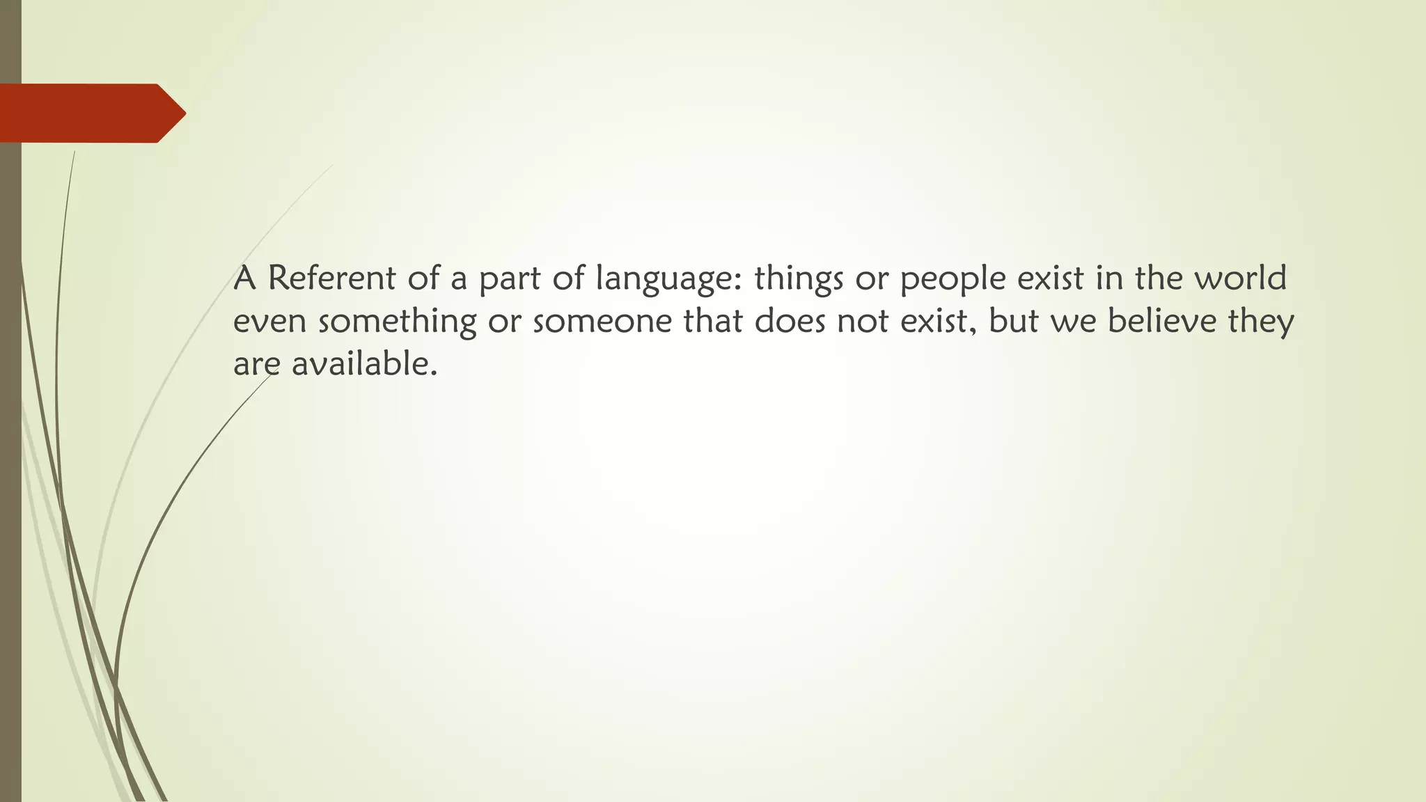 A Referent of a part of language: things or people exist in the world
even something or someone that does not exist, but we believe they
are available.
 