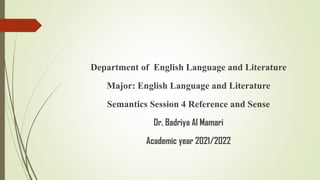 Department of English Language and Literature
Major: English Language and Literature
Semantics Session 4 Reference and Sense
Dr. Badriya Al Mamari
Academic year 2021/2022
 