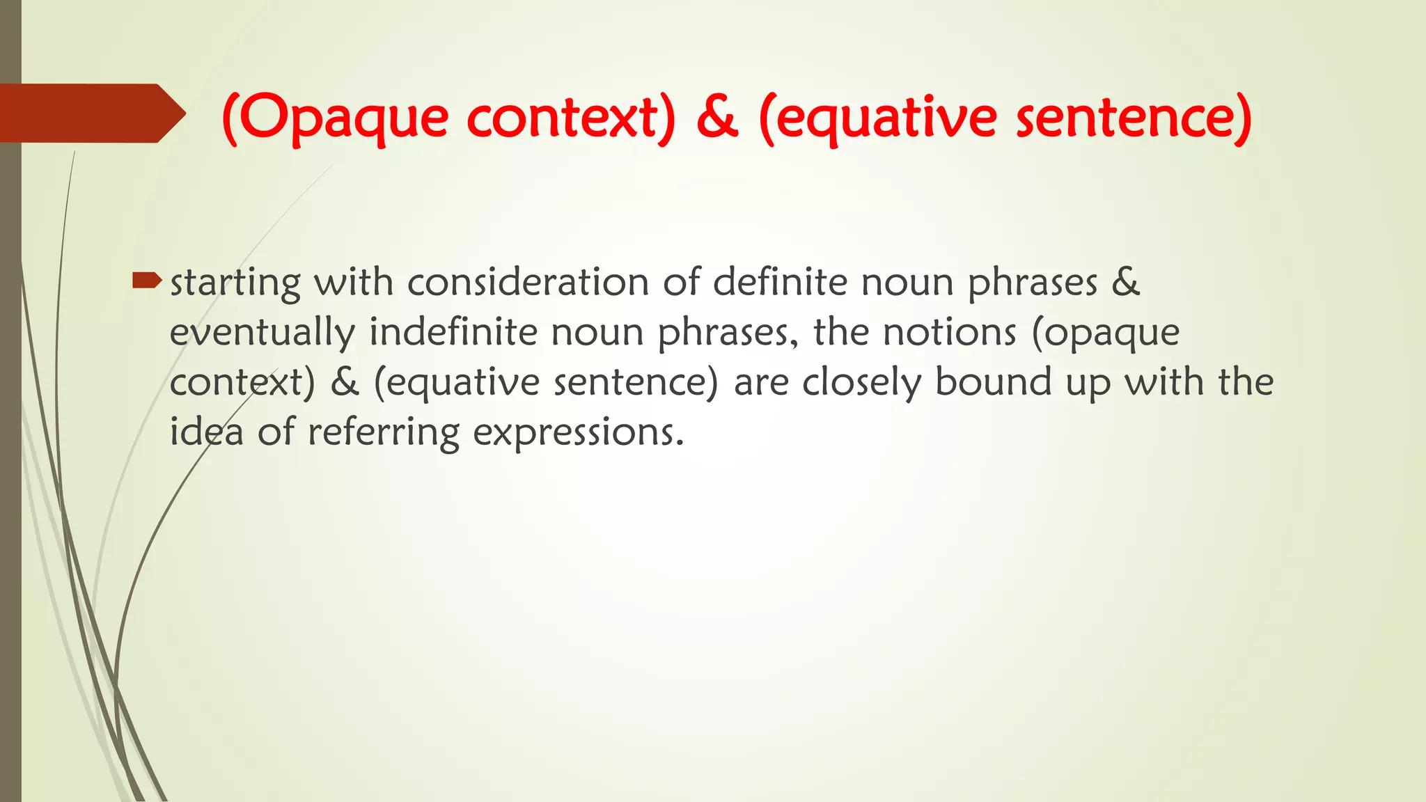 (Opaque context) & (equative sentence)
starting with consideration of definite noun phrases &
eventually indefinite noun phrases, the notions (opaque
context) & (equative sentence) are closely bound up with the
idea of referring expressions.
 