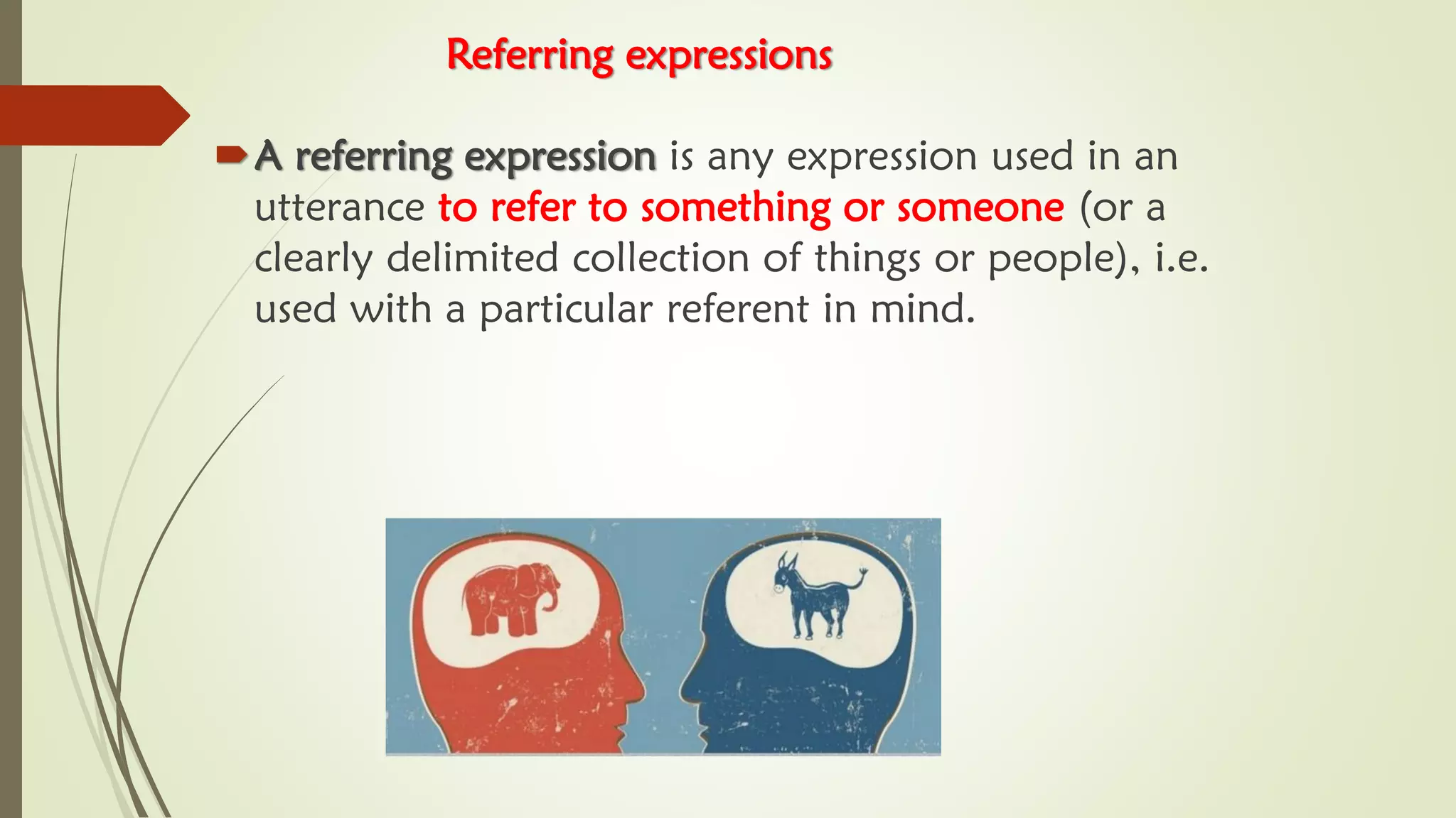 Referring expressions
A referring expression is any expression used in an
utterance to refer to something or someone (or a
clearly delimited collection of things or people), i.e.
used with a particular referent in mind.
 