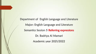 Department of English Language and Literature
Major: English Language and Literature
Semantics Session 5 Referring expressions
Dr. Badriya Al Mamari
Academic year 2021/2022
 