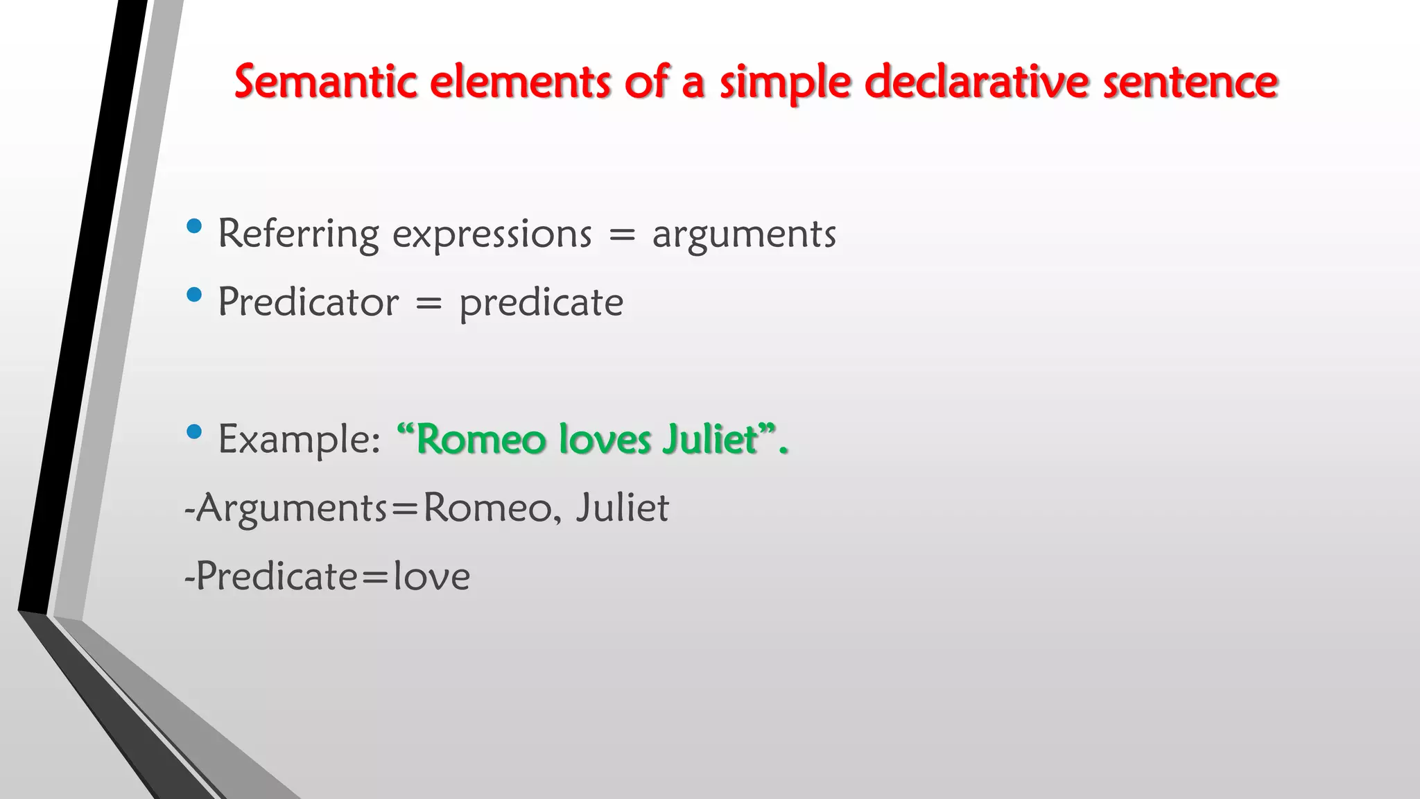 Semantic elements of a simple declarative sentence
• Referring expressions = arguments
• Predicator = predicate
• Example: “Romeo loves Juliet”.
-Arguments=Romeo, Juliet
-Predicate=love
 