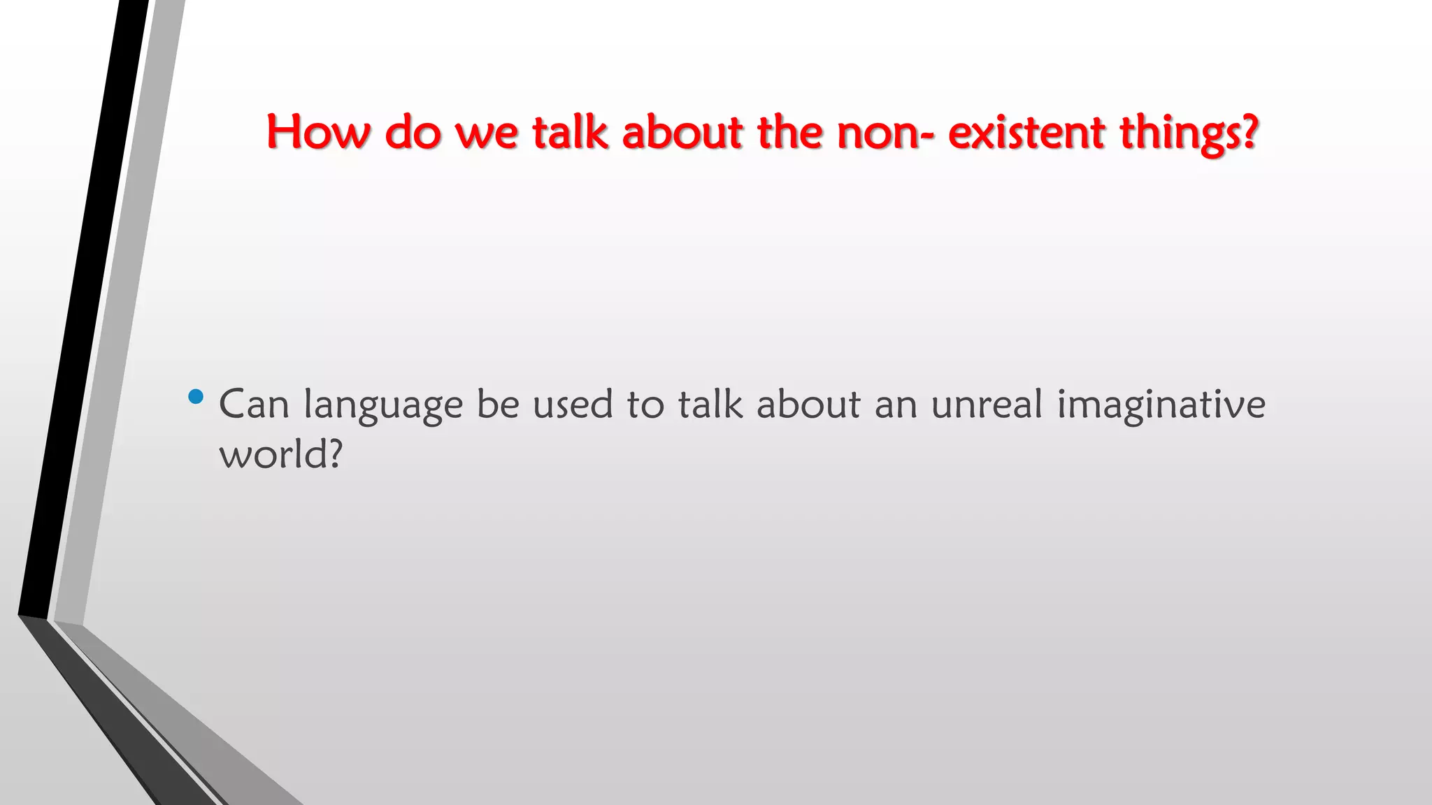 How do we talk about the non- existent things?
• Can language be used to talk about an unreal imaginative
world?
 