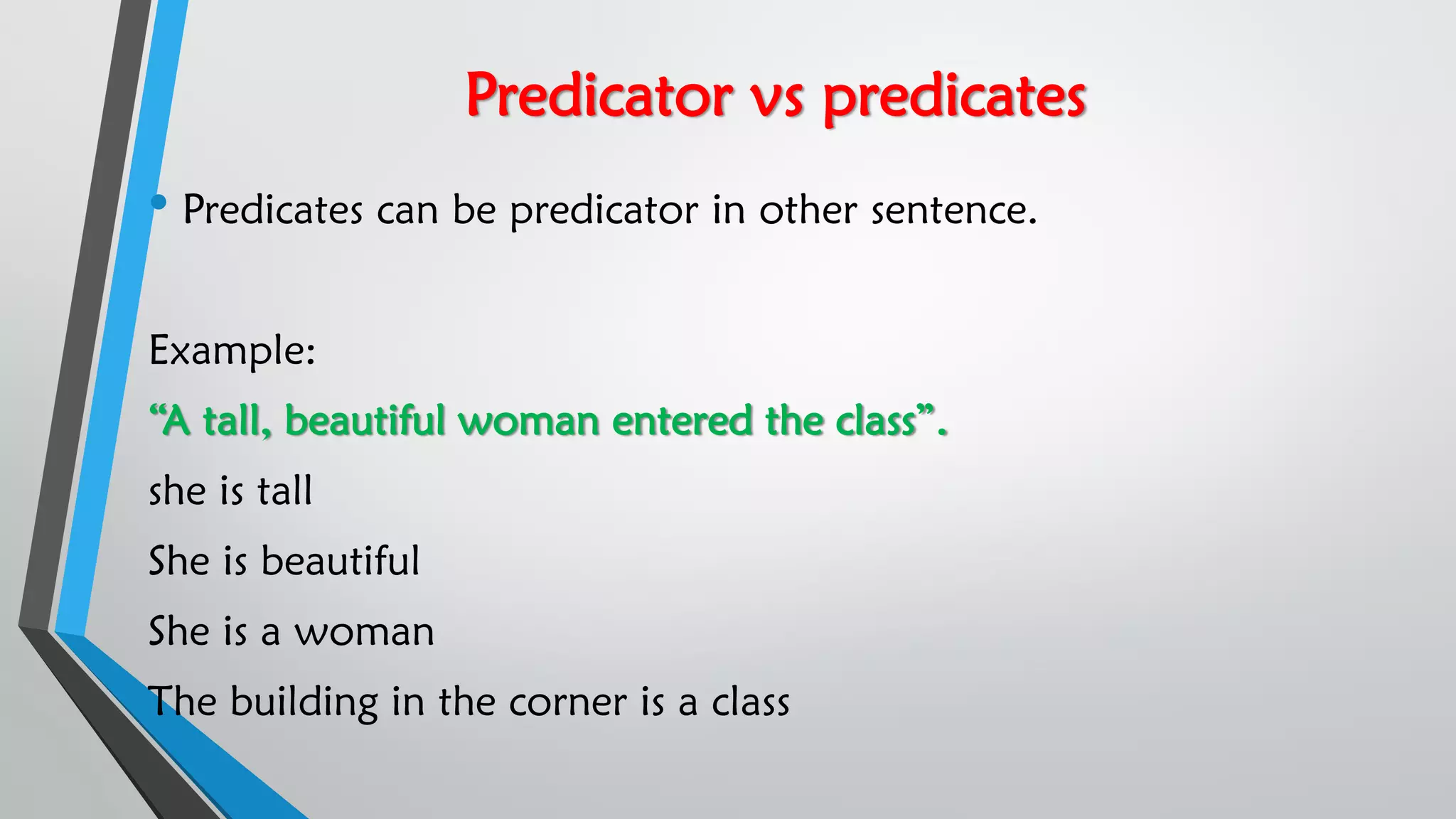 Predicator vs predicates
• Predicates can be predicator in other sentence.
Example:
“A tall, beautiful woman entered the class”.
she is tall
She is beautiful
She is a woman
The building in the corner is a class
 