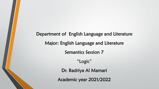 Department of English Language and Literature
Major: English Language and Literature
Semantics Session 7
“Logic”
Dr. Badriya Al Mamari
Academic year 2021/2022
 