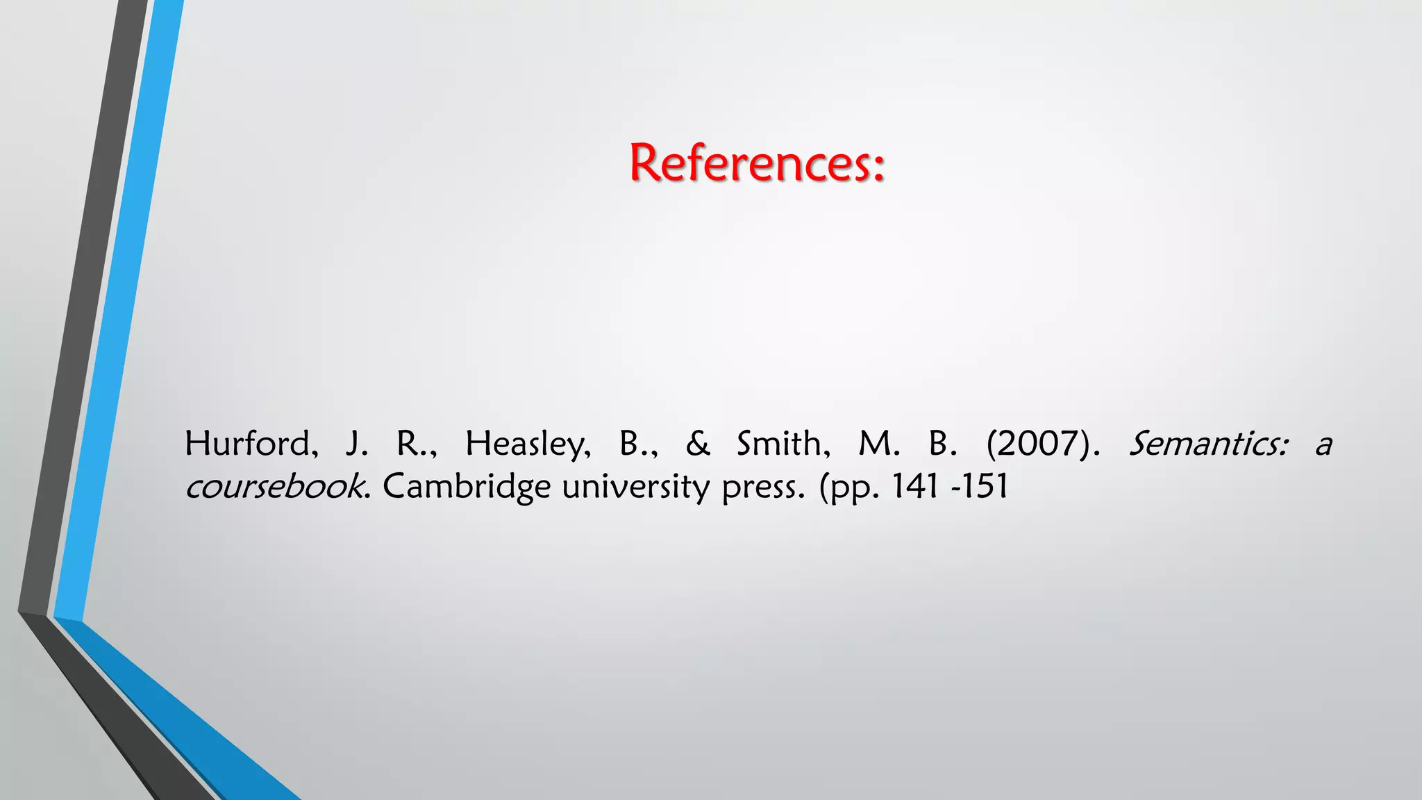 References:
Hurford, J. R., Heasley, B., & Smith, M. B. (2007). Semantics: a
coursebook. Cambridge university press. (pp. 141 -151
 