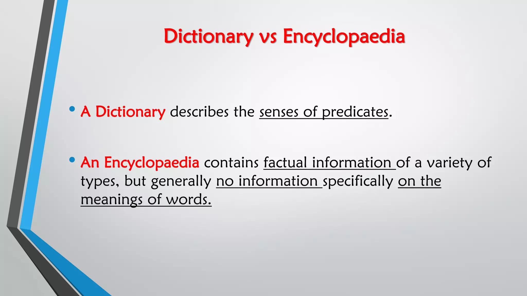 Dictionary vs Encyclopaedia
• A Dictionary describes the senses of predicates.
• An Encyclopaedia contains factual information of a variety of
types, but generally no information specifically on the
meanings of words.
 