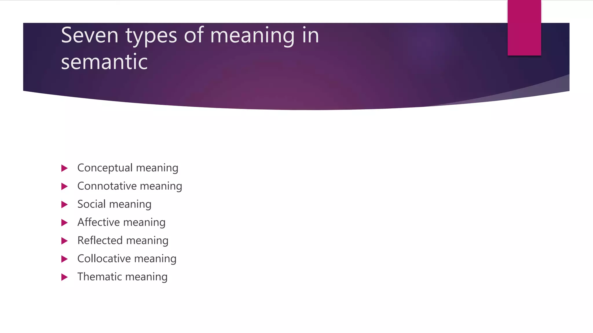 Seven types of meaning in
semantic
 Conceptual meaning
 Connotative meaning
 Social meaning
 Affective meaning
 Reflected meaning
 Collocative meaning
 Thematic meaning
 