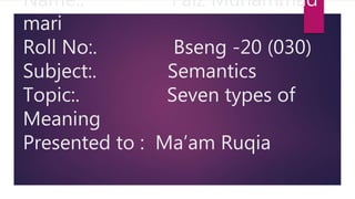 Name:. Faiz Muhammad
mari
Roll No:. Bseng -20 (030)
Subject:. Semantics
Topic:. Seven types of
Meaning
Presented to : Ma’am Ruqia
 