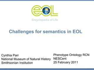 Challenges for semantics in EOL Phenotype Ontology RCN NESCent 25 February 2011 Cynthia Parr National Museum of Natural History Smithsonian Institution 