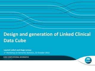 Design and generation of Linked Clinical
Data Cube
Laurent Lefort and Hugo Leroux
1st Workshop on Semantic Statistics, 22 October 2013
CSIRO COMPUTATIONAL INFORMATICS

 