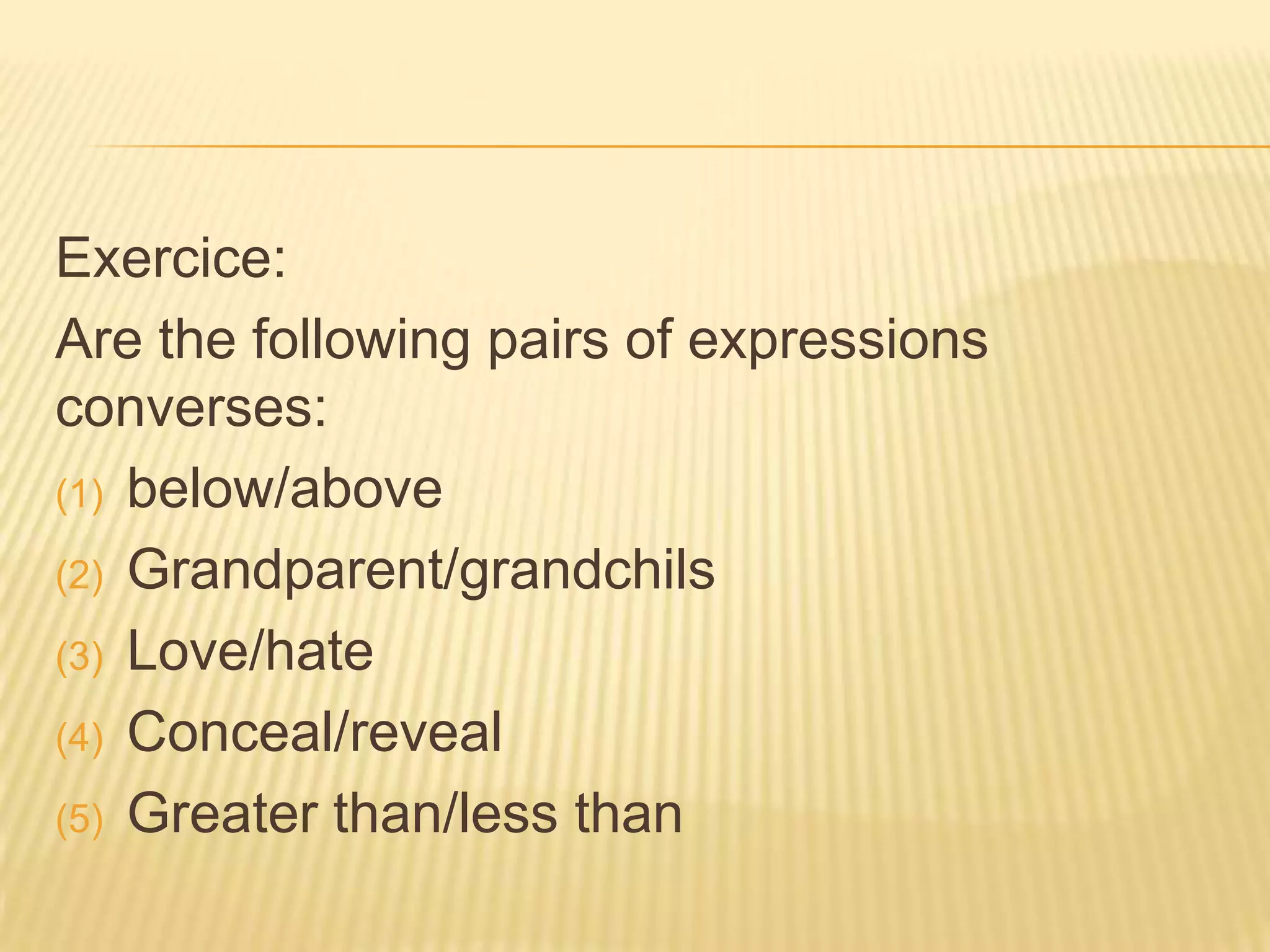 Exercice:Are the following pairs of expressions converses:below/aboveGrandparent/grandchilsLove/hateConceal/revealGreater than/less than
