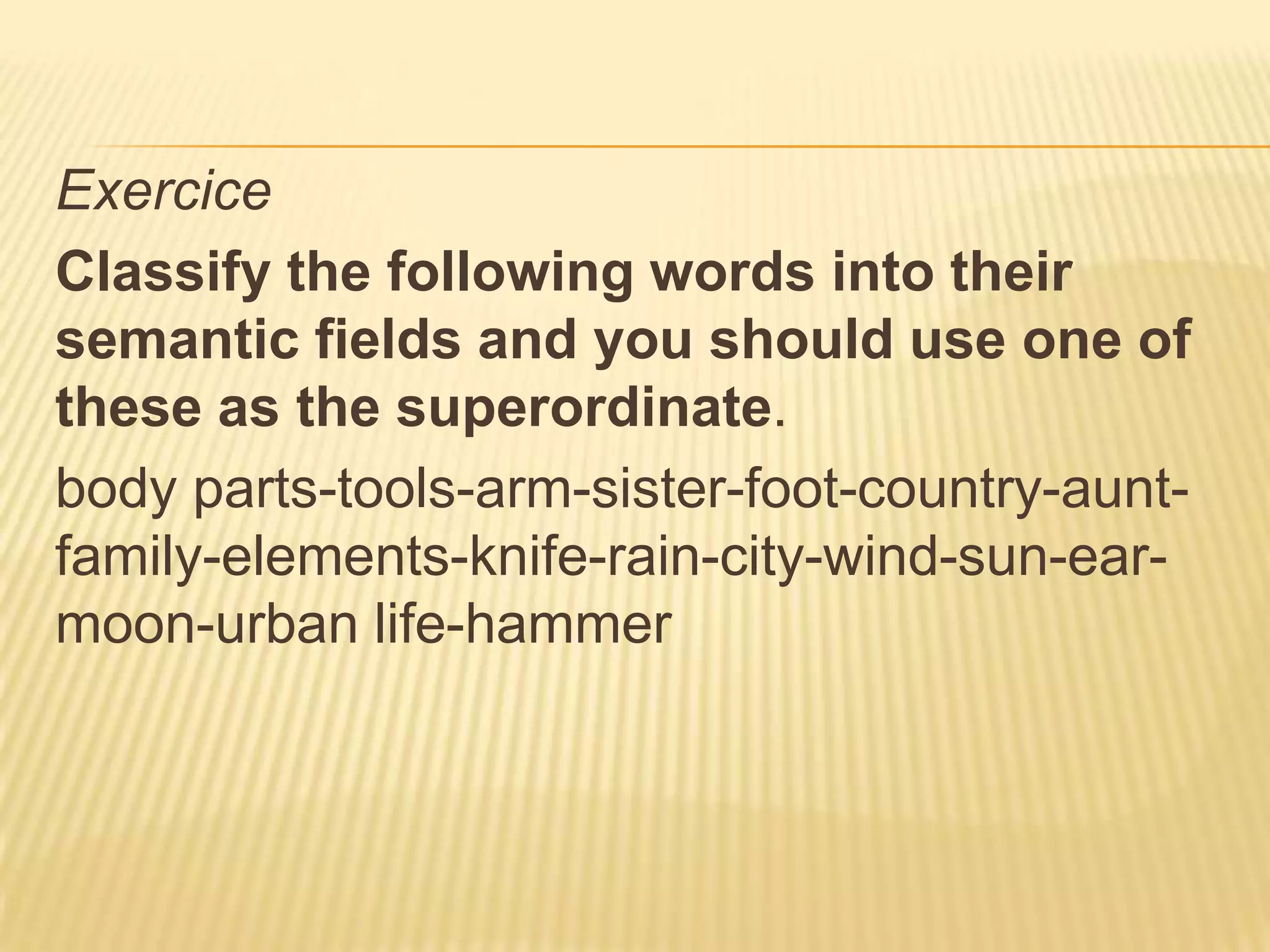 ExerciceClassify the following words into their semantic fields and you should use one of these as the superordinate.body parts-tools-arm-sister-foot-country-aunt-family-elements-knife-rain-city-wind-sun-ear-moon-urban life-hammer