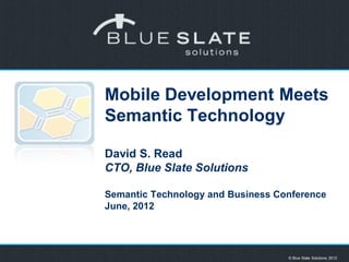 Mobile Development Meets
Semantic Technology

David S. Read
CTO, Blue Slate Solutions

Semantic Technology and Business Conference
June, 2012



            0
                                   © Blue Slate Solutions 2012
 