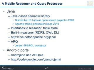 A Mobile Reasoner and Query Processor

• Jena
   – Java-based semantic library
        • Started by HP Labs as open source...